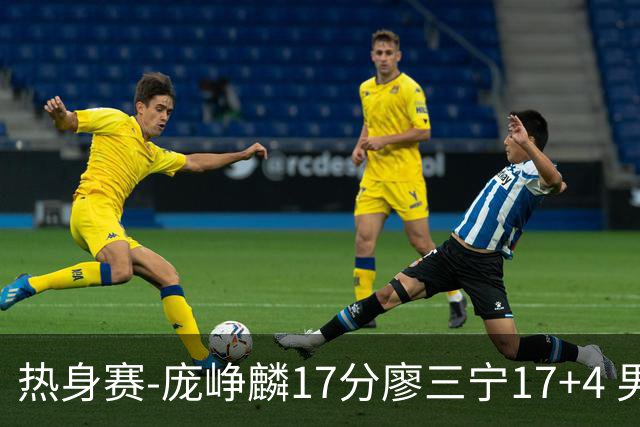 热身赛-庞峥麟17分廖三宁17+4 男篮遭FMP拉德尼基绝杀